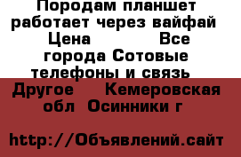Породам планшет работает через вайфай › Цена ­ 5 000 - Все города Сотовые телефоны и связь » Другое   . Кемеровская обл.,Осинники г.